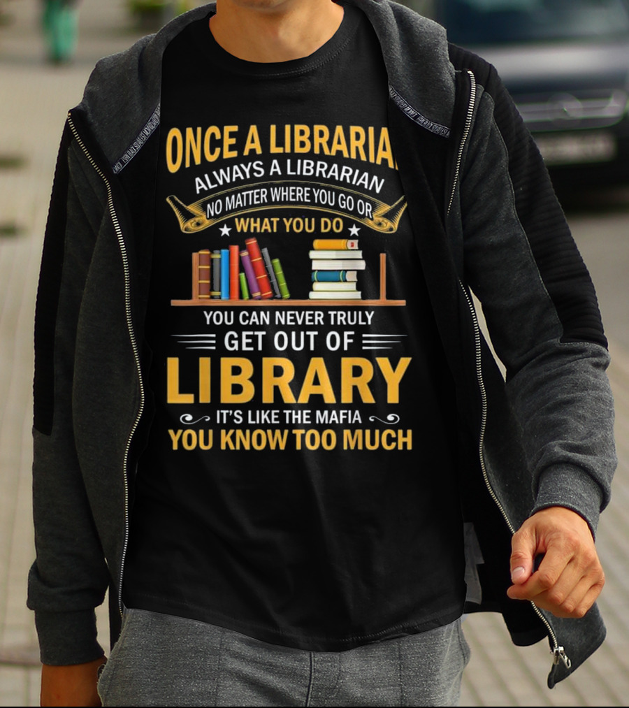 Once A Librarian Always A Librarian No Matter Where You Go Or What You Do You Can Never Truly Get Out Of Library It's Like The Mafia You Know Too Much T-Shirt