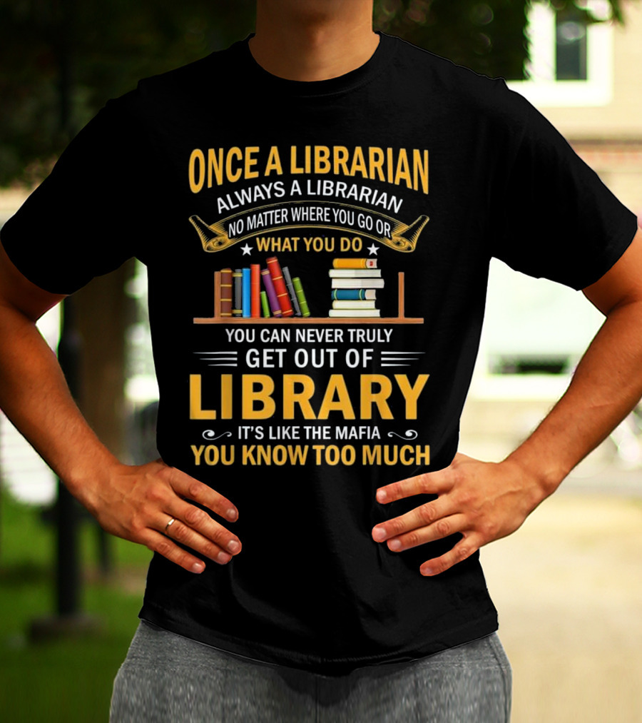 Once A Librarian Always A Librarian No Matter Where You Go Or What You Do You Can Never Truly Get Out Of Library It's Like The Mafia You Know Too Much T-Shirt