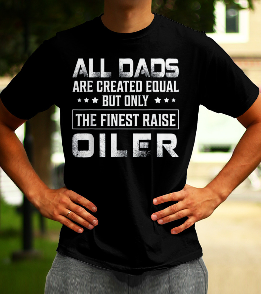 All Dads Are Created Equal But Only The Finest Raise Oiler T-Shirt