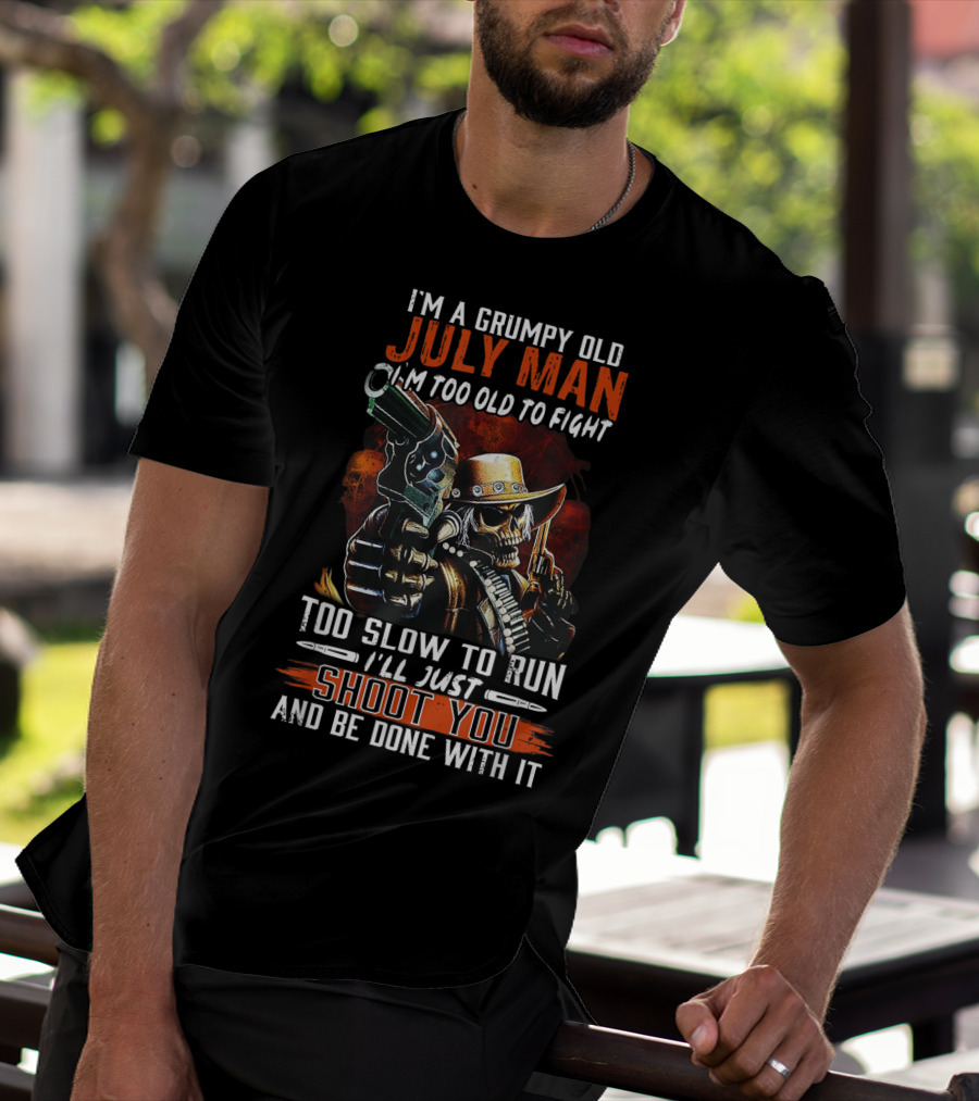 I'm A Grumpy Old July Man Too Old To Fight Too Slow To Run I'll Just Shoot You And Be Done With It T-Shirt