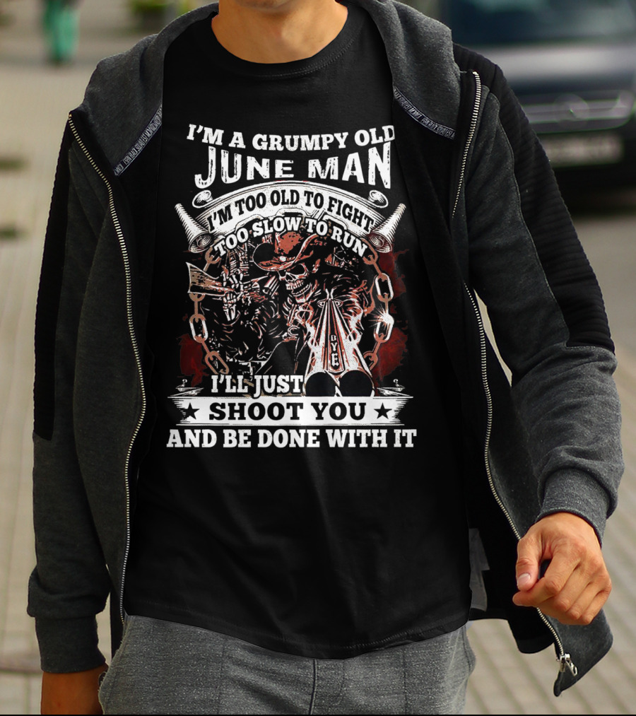I'm A Grumpy Old June Man Too Old To Fight Too Slow To Run I'll Just Shoot You And Be Done With It T-Shirt