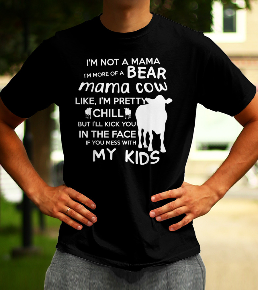 I'm Not A Mama Bear I'm More Of A Mama Cow Pretty Chill Kick You In The Face If You Mess With My Kids T-Shirt
