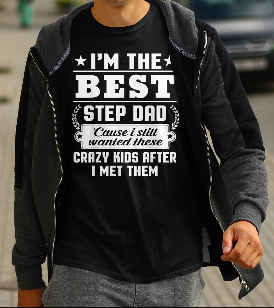 I'm The Best Step Dad 'Cause I Still Wanted These Crazy Kids After I Met Them T-Shirt
