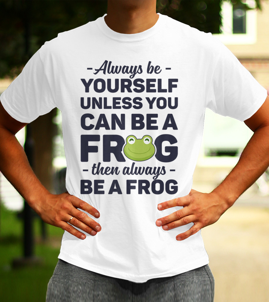 Always Be Yourself Unless You Can Be A Frog Then Always Be A Frog T-Shirt