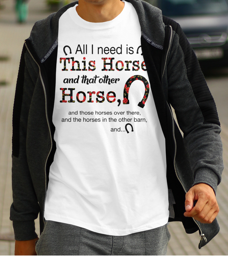 All I Need Is This Horse And That Other Horse And Those Horses Over There And The Horses In The Other Barn And 15 T-Shirt