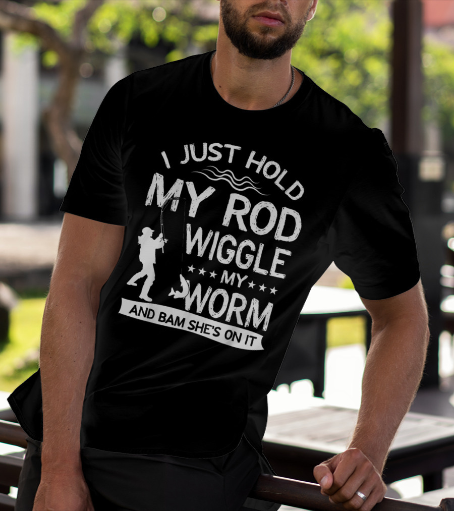 I Just Hold My Rod Wiggle My Worm And Bam She's On It T-Shirt