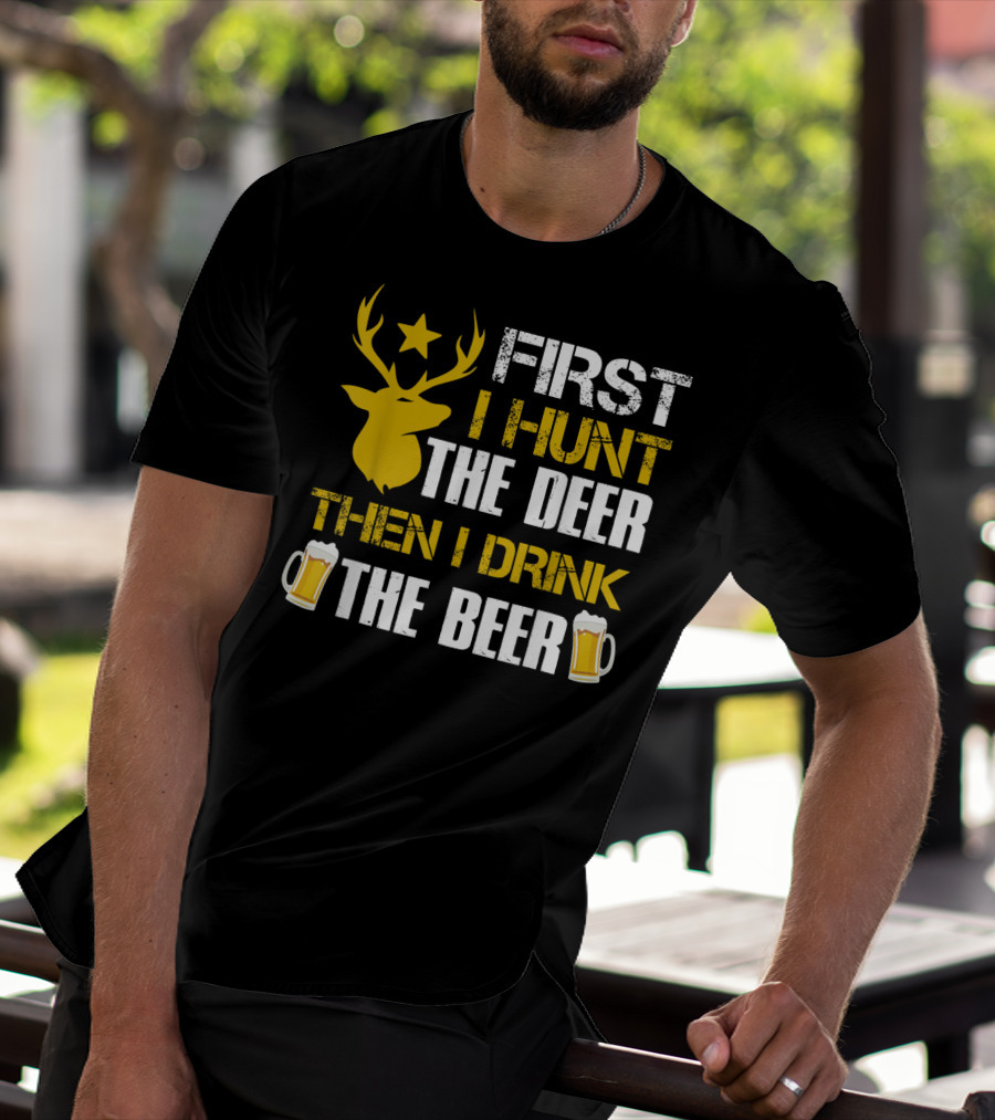 First I Hunt The Deer Then I Drink The Beer 18 T-Shirt