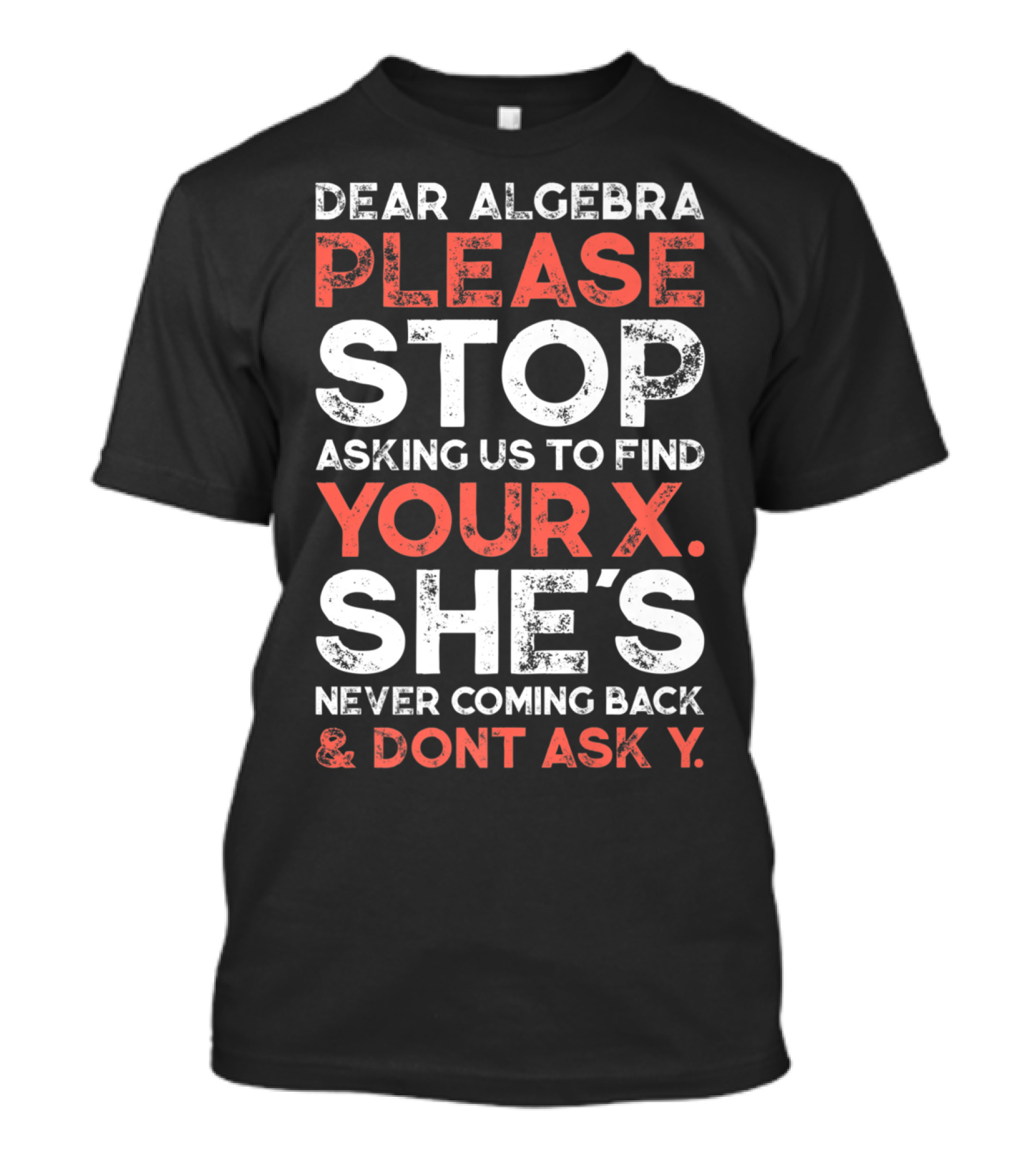 Dear Algebra Please Stop Asking Us To Find Your X She's Never Coming Back And Don't Ask Y T-Shirt