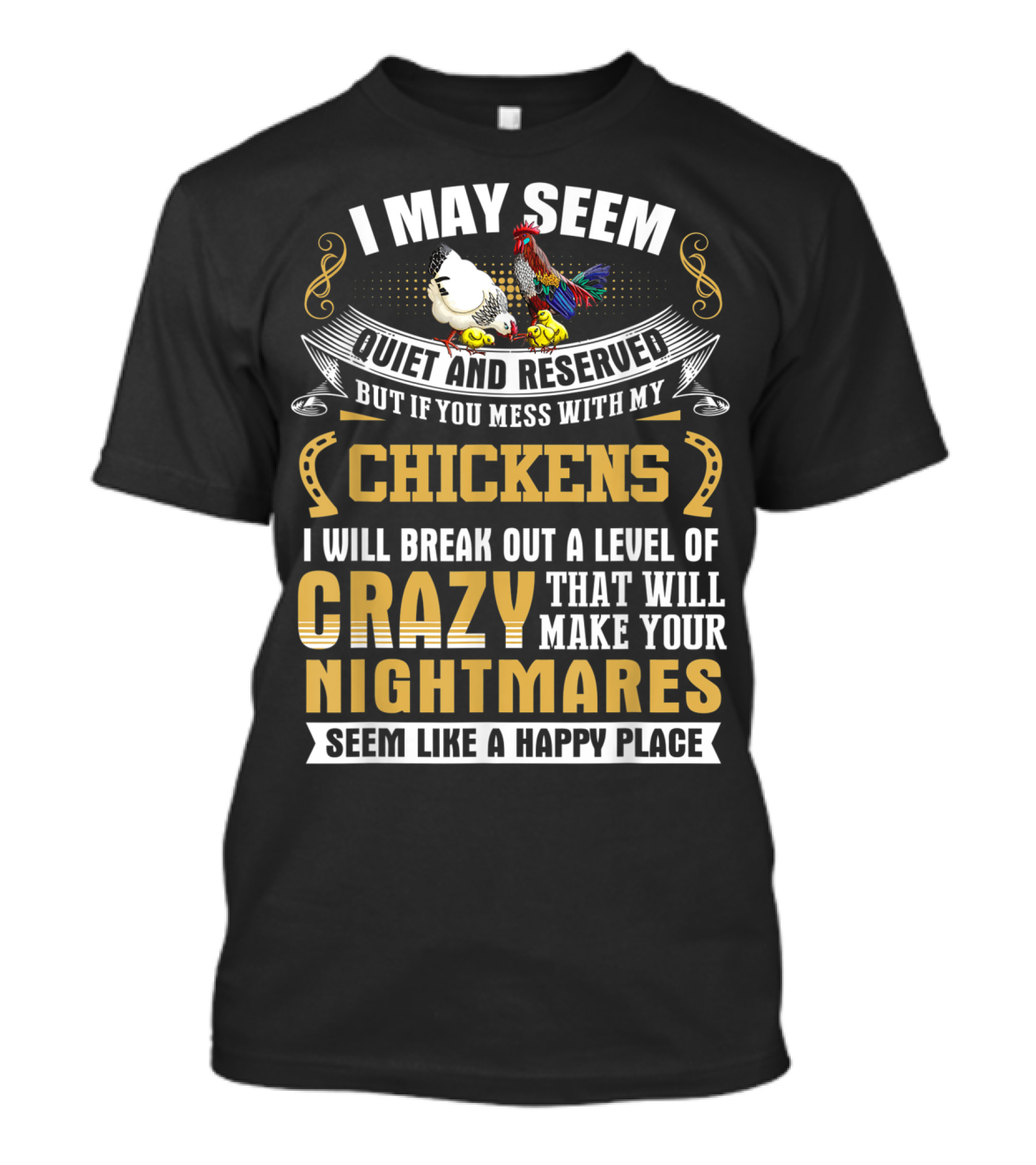 I May Seem Quiet And Reserved But If You Mess With My Chickens I Will Break Out A Level Of Crazy That Will Make Your Nightmares Seem Like A Happy Place T-Shirt