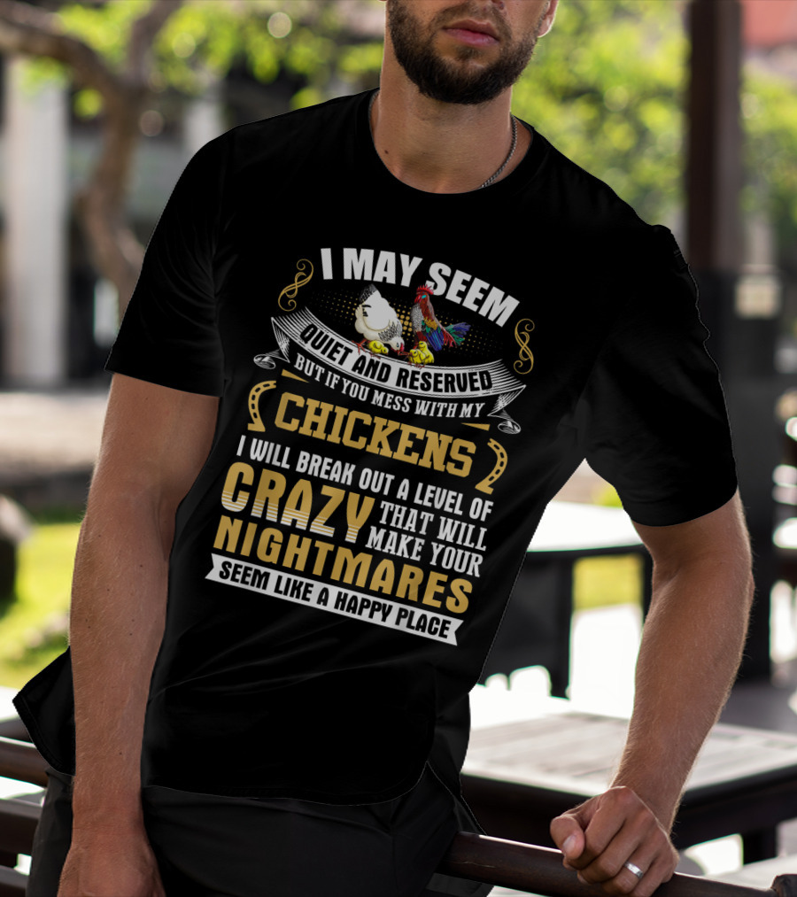 I May Seem Quiet And Reserved But If You Mess With My Chickens I Will Break Out A Level Of Crazy That Will Make Your Nightmares Seem Like A Happy Place T-Shirt