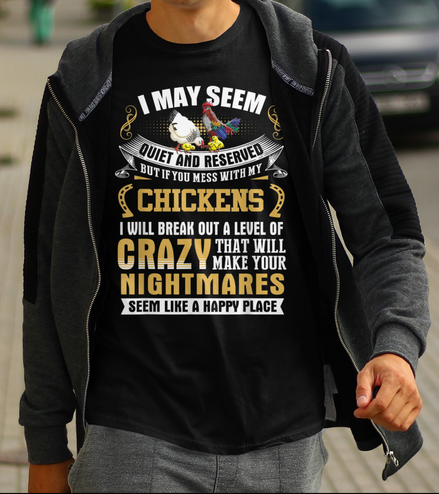 I May Seem Quiet And Reserved But If You Mess With My Chickens I Will Break Out A Level Of Crazy That Will Make Your Nightmares Seem Like A Happy Place T-Shirt