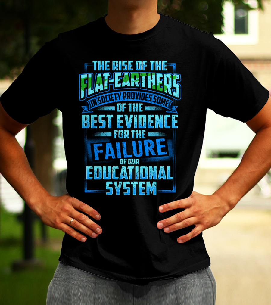 The Rise Of The Flat-Earthers In Society Provides Some Of The Best Evidence For The Failure Of Our Educational System T-Shirt
