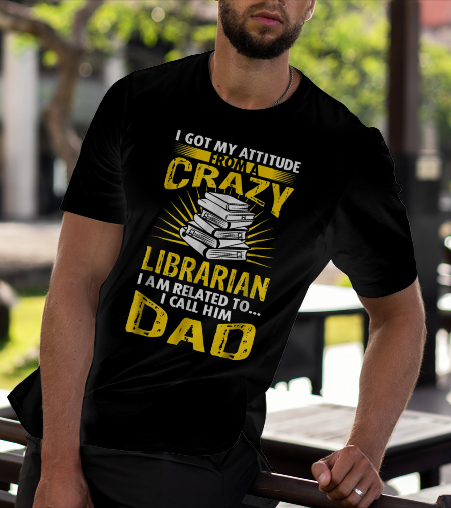 I Got My Attitude From A Crazy Librarian I Am Related To I Call Him Dad T-Shirt