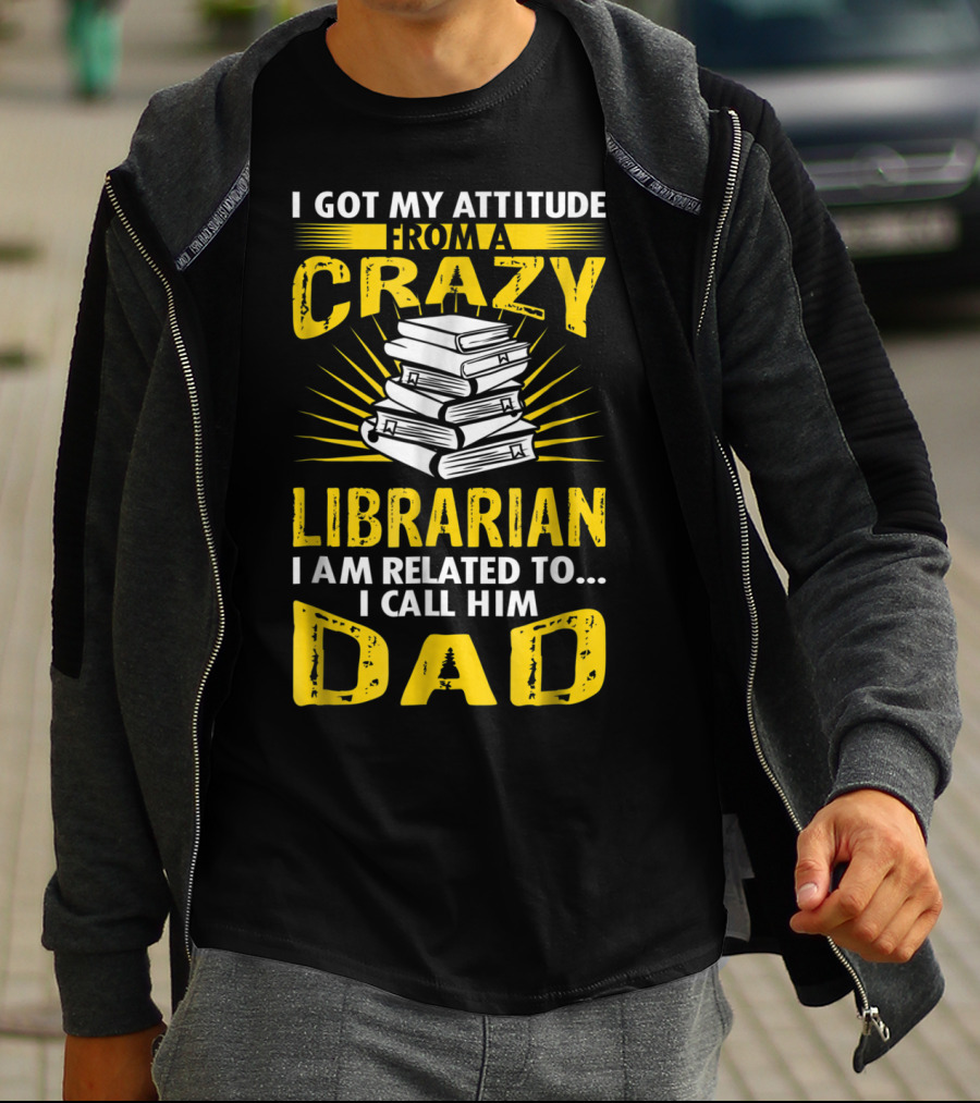 I Got My Attitude From A Crazy Librarian I Am Related To I Call Him Dad T-Shirt
