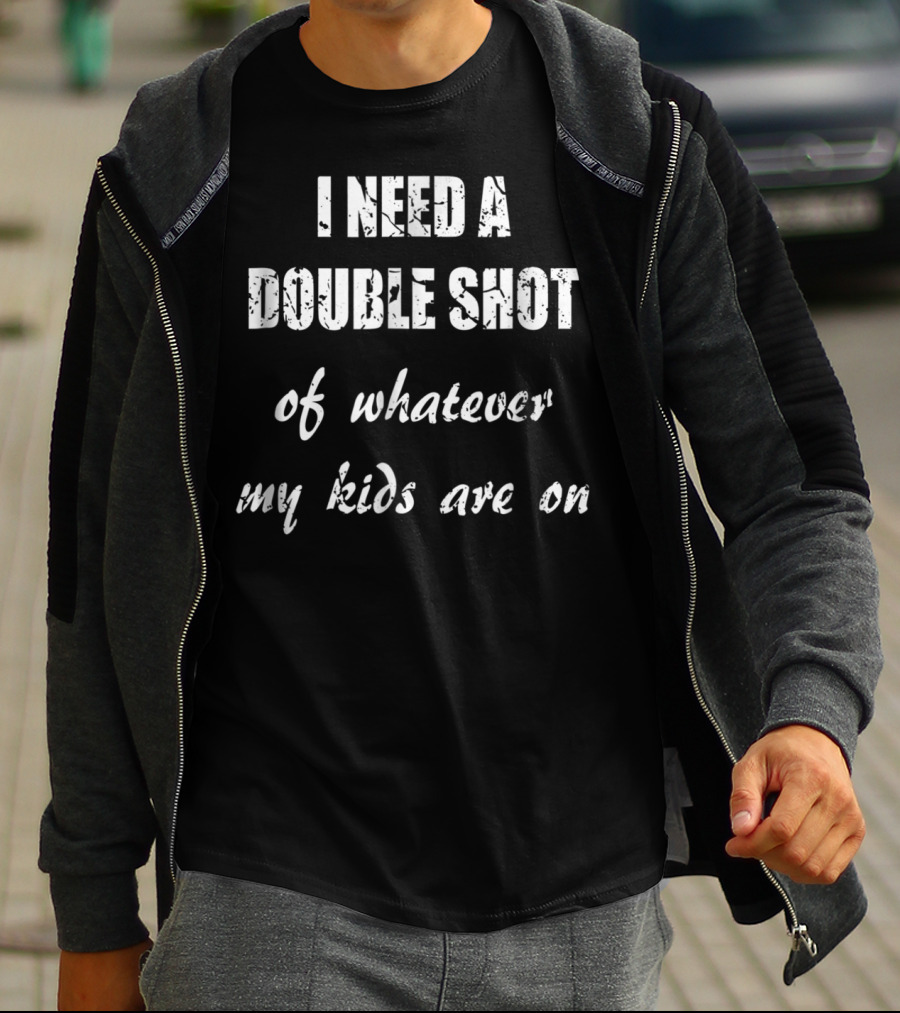 I Need A Double Shot Of Whatever My Kids Are On T-Shirt