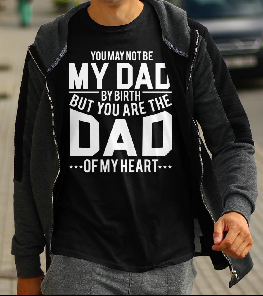 YOU MAY NOT BE MY DAD BY BIRTH BUT YOU ARE THE DAD OF MY HEART T-Shirt