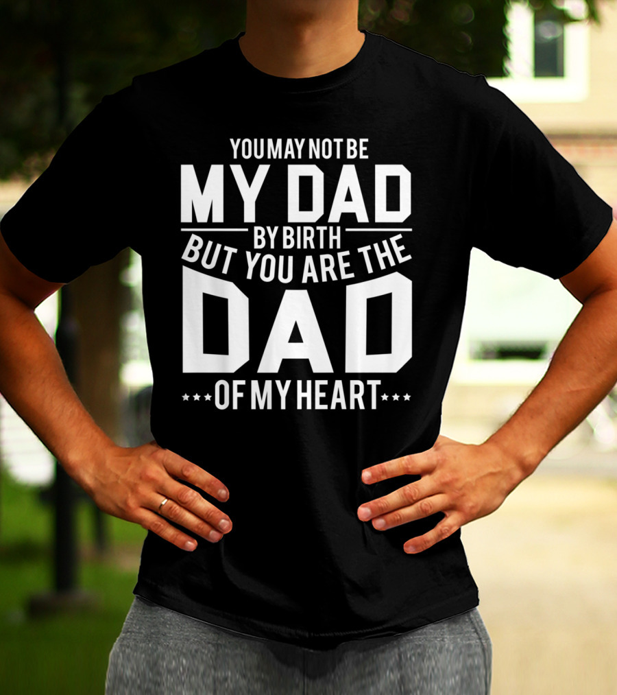 YOU MAY NOT BE MY DAD BY BIRTH BUT YOU ARE THE DAD OF MY HEART T-Shirt