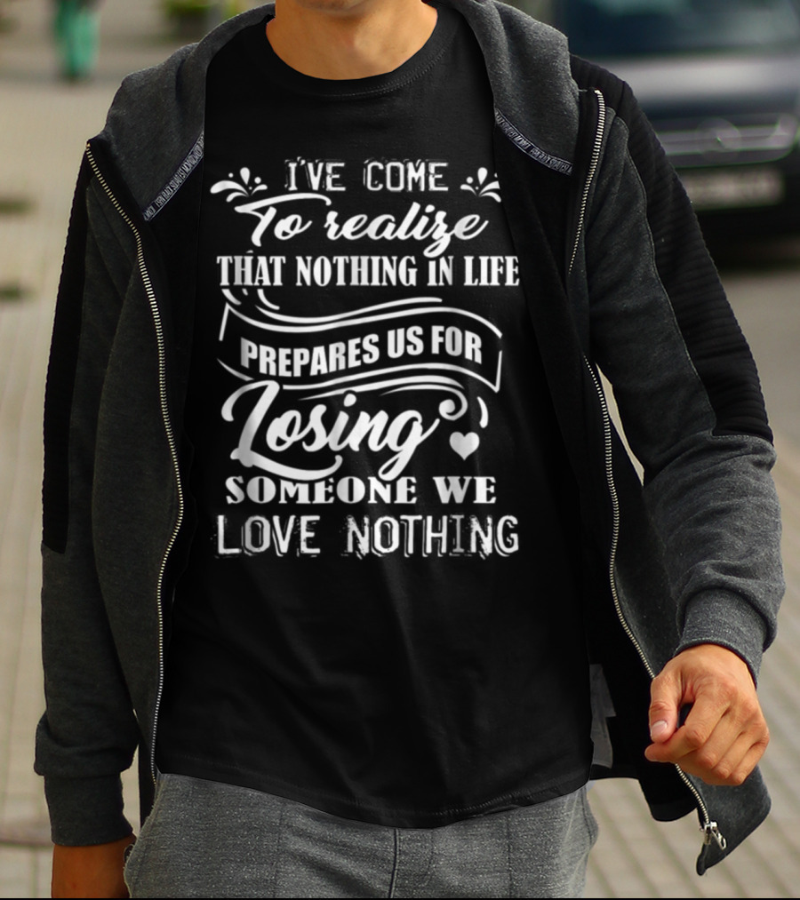 I Ve Come To Realize That Nothing In Life Prepares Us For Losing Someone We Love Nothing T-Shirt