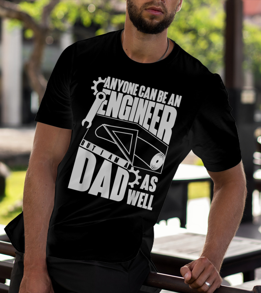 Anyone Can Be An Engineer But I Am A Dad As Well T-Shirt