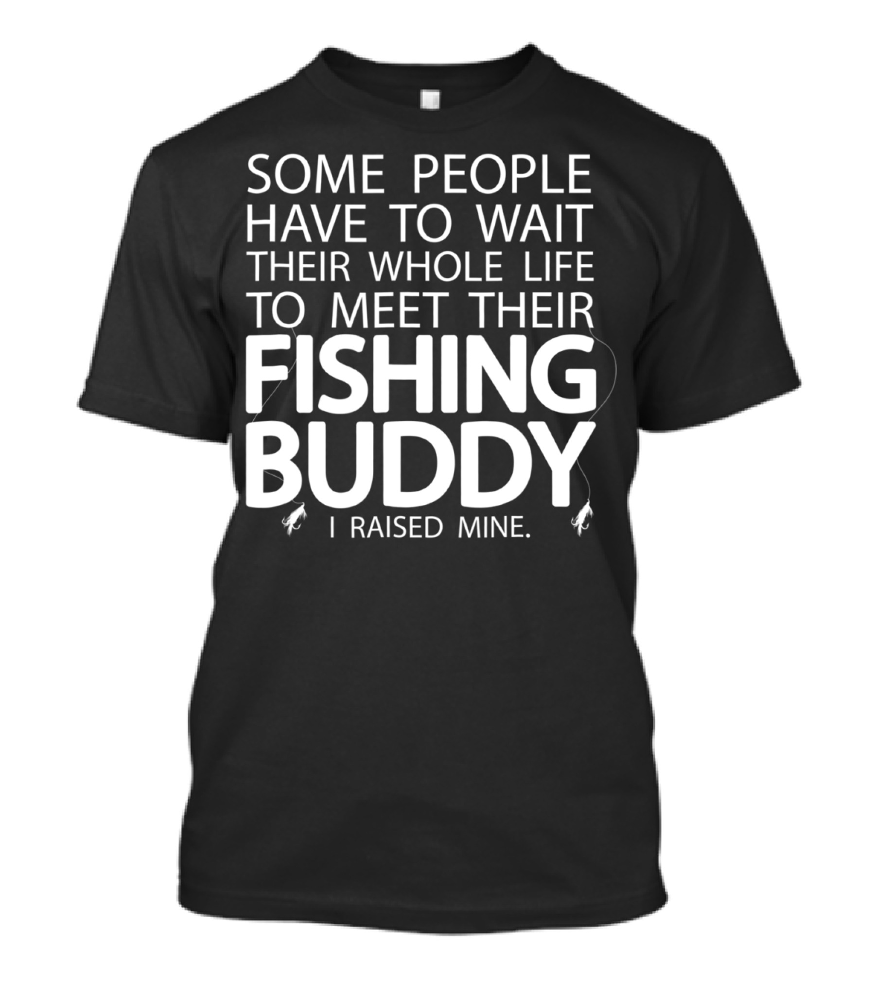 Some People Have To Wait Their Whole Life To Meet Their Fishing Buddy I Raised Mine T-Shirt