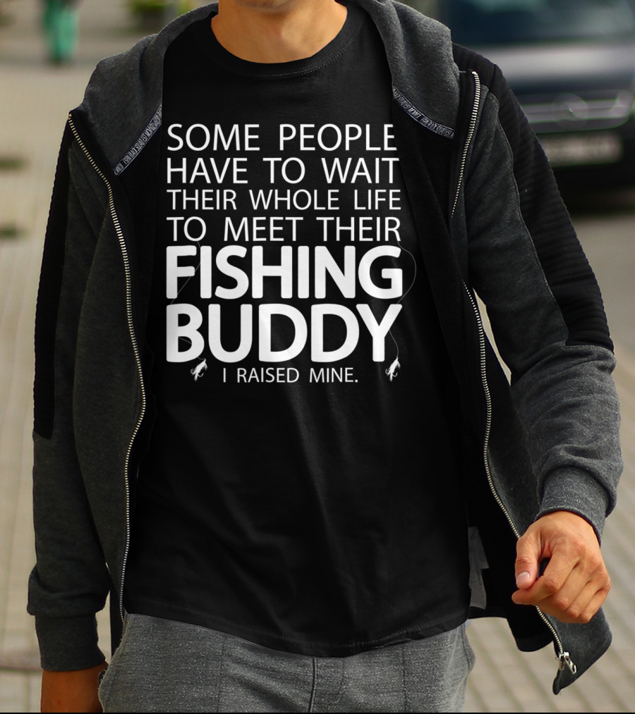 Some People Have To Wait Their Whole Life To Meet Their Fishing Buddy I Raised Mine T-Shirt