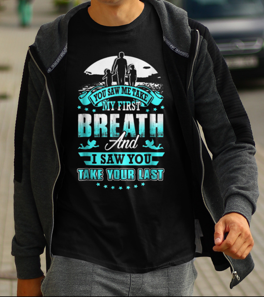 You Saw Me Take My First Breath And I Saw You Take Your Last T-Shirt