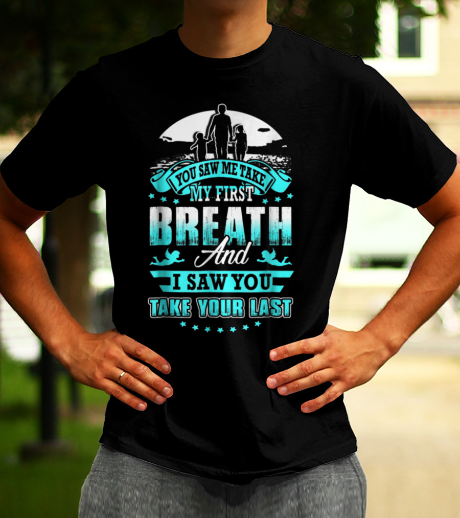 You Saw Me Take My First Breath And I Saw You Take Your Last T-Shirt