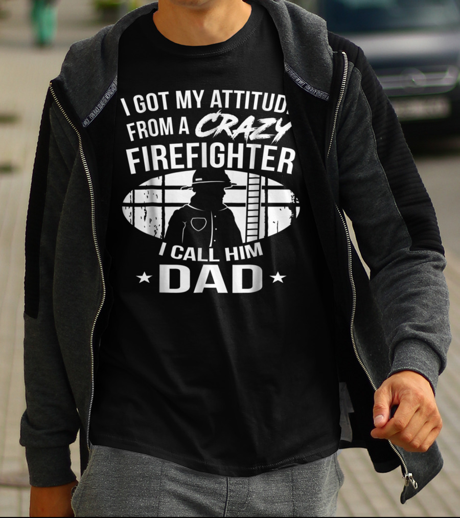 I Got My Attitude From A Crazy Firefighter I Call Him Dad T-Shirt