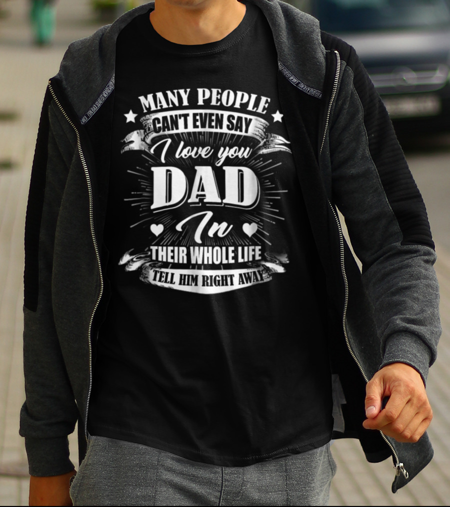 Many People Can't Even Say I Love You Dad In Their Whole Life Tell Him Right Away T-Shirt