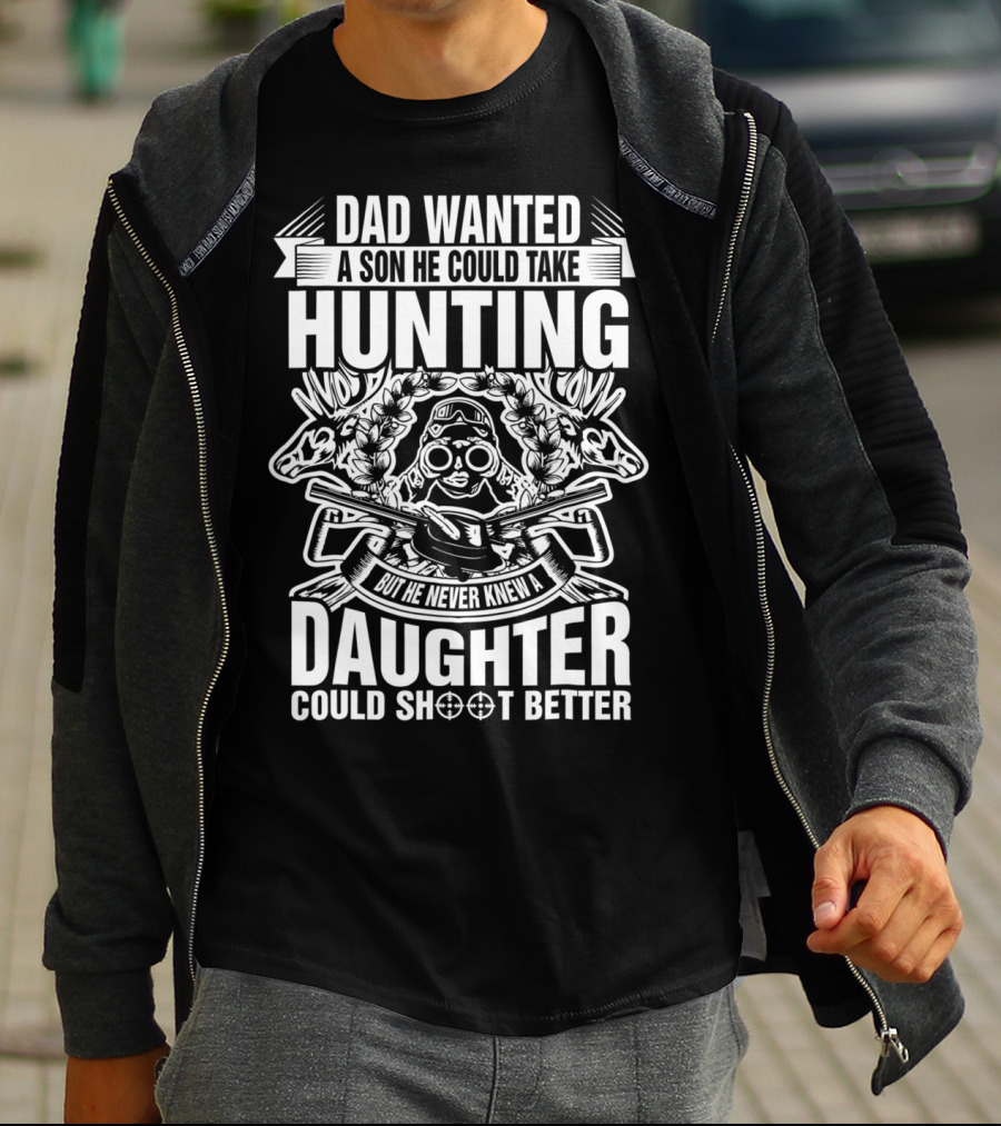 Dad Wanted A Son He Could Take Hunting But He Never Knew A Daughter Could Shoot Better T-Shirt