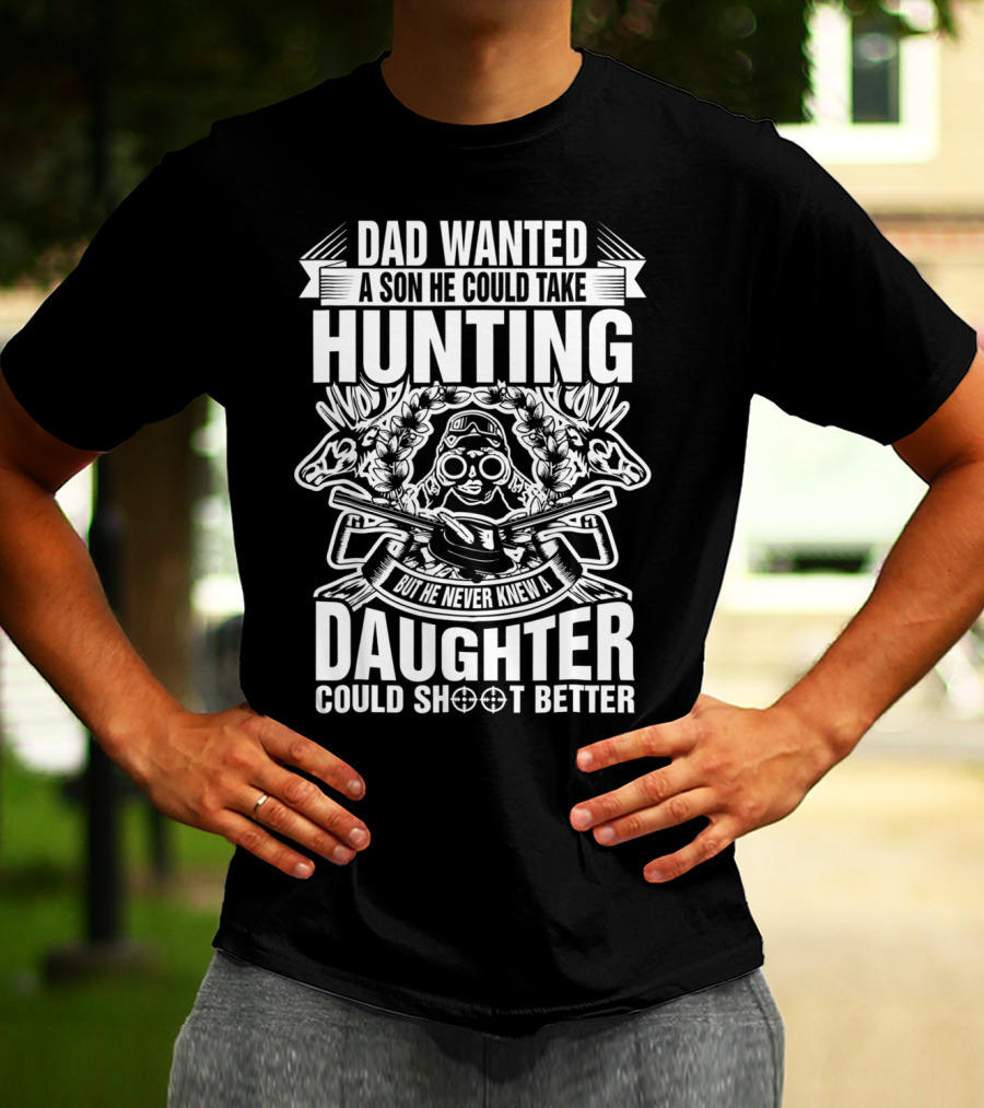 Dad Wanted A Son He Could Take Hunting But He Never Knew A Daughter Could Shoot Better T-Shirt