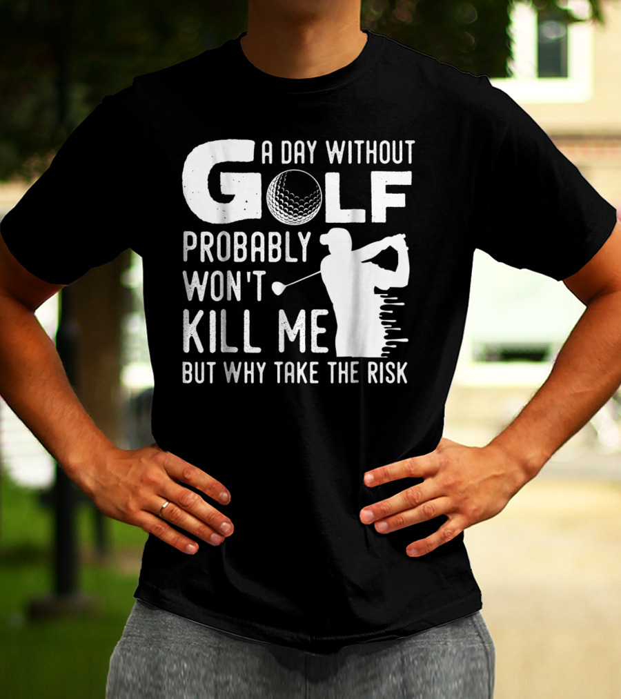 A Day Without Golf Probably Won't Kill Me But Why Take The Risk T-Shirt