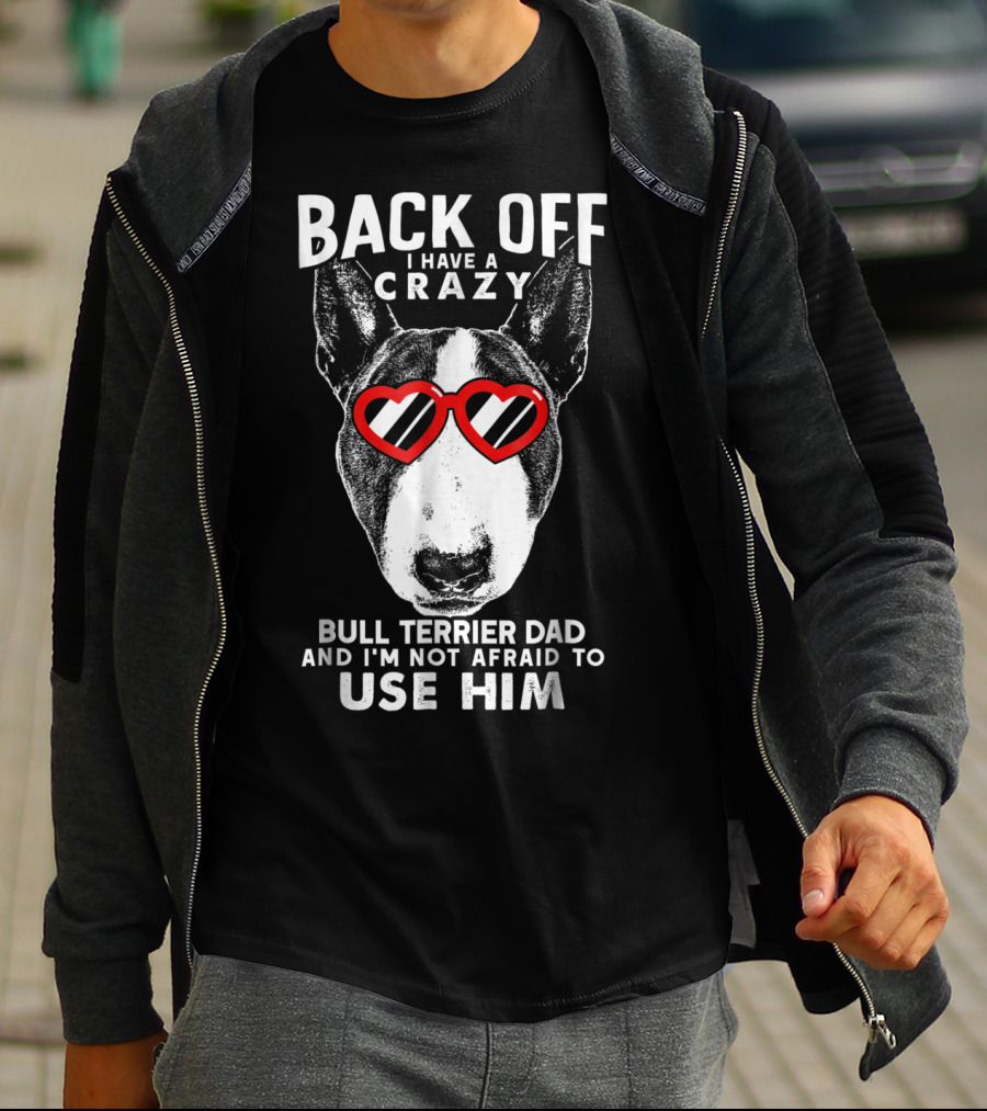 BACK OFF I HAVE A CRAZY BULL TERRIER DAD AND I'M NOT AFRAID TO USE HIM T-Shirt
