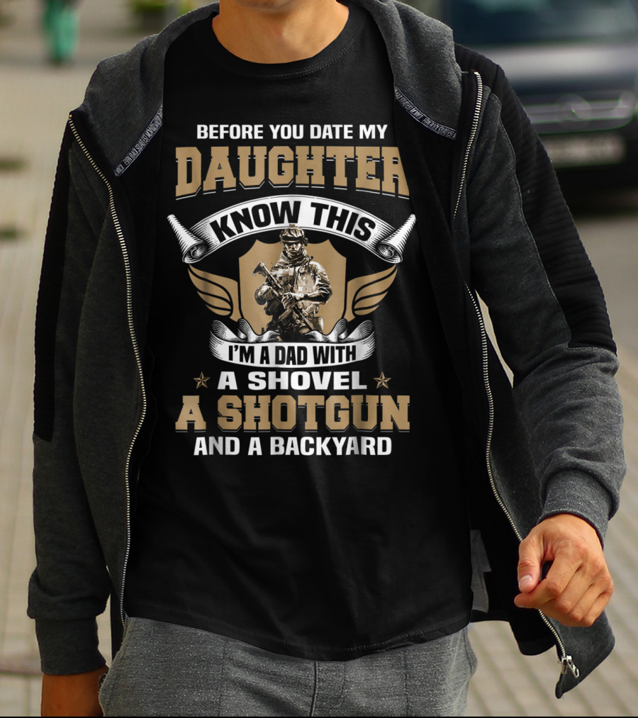 Before You Date My Daughter Know This I’m A Dad With A Shovel A Shotgun And A Backyard T-Shirt