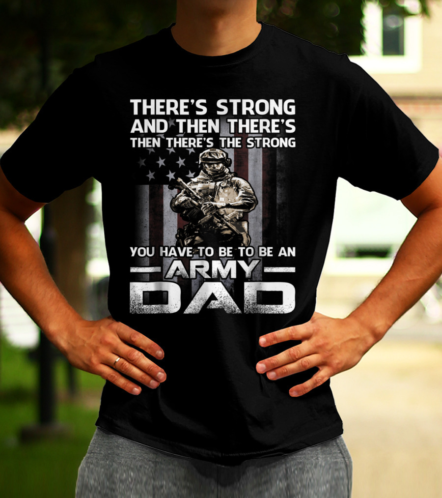 THERE'S STRONG AND THEN THERE'S THE STRONG YOU HAVE TO BE TO BE AN ARMY DAD T-Shirt