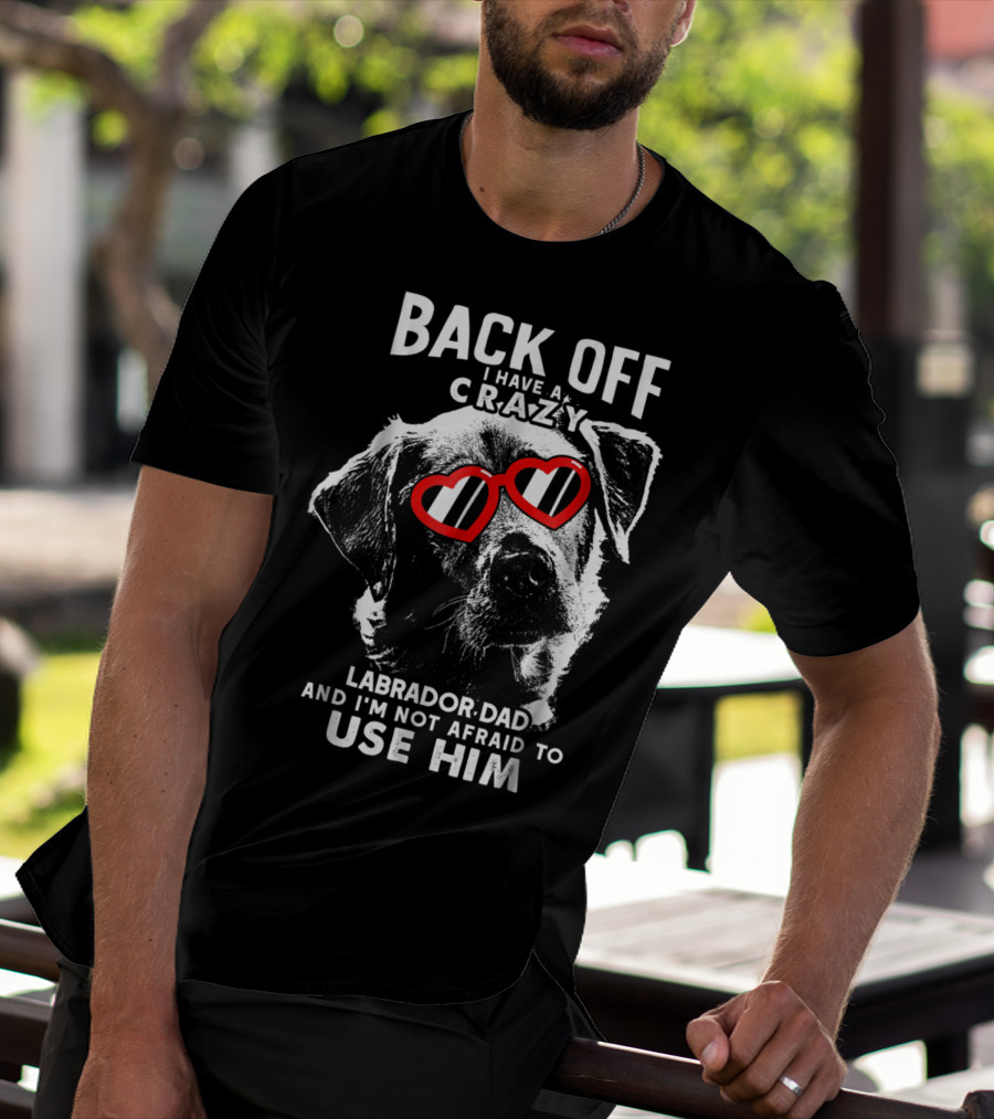 Back Off I Have A Crazy Labrador Dad And I'm Not Afraid To Use Him T-Shirt