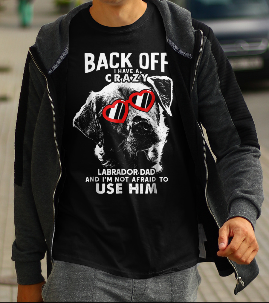 Back Off I Have A Crazy Labrador Dad And I'm Not Afraid To Use Him T-Shirt