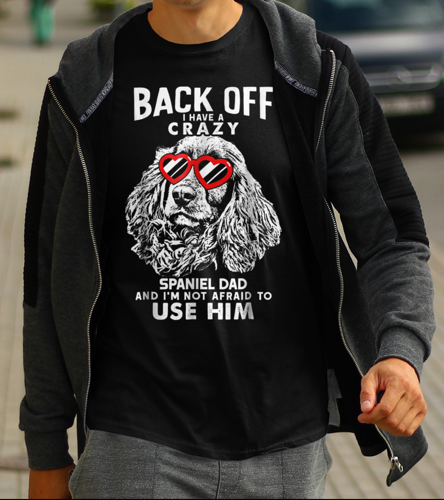 BACK OFF I HAVE A CRAZY SPANIEL DAD AND I'M NOT AFRAID TO USE HIM T-Shirt