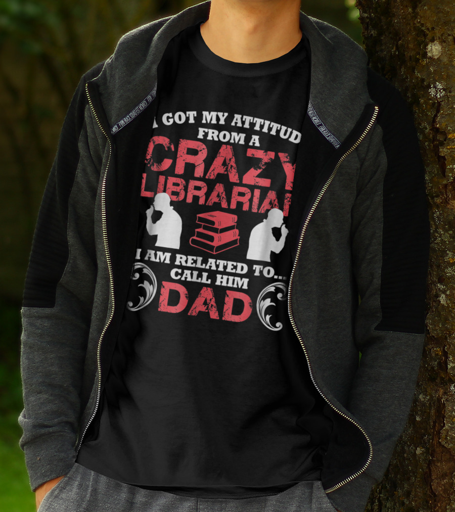 I Got My Attitude From A Crazy Librarian I Am Related To Call Him Dad T-Shirt