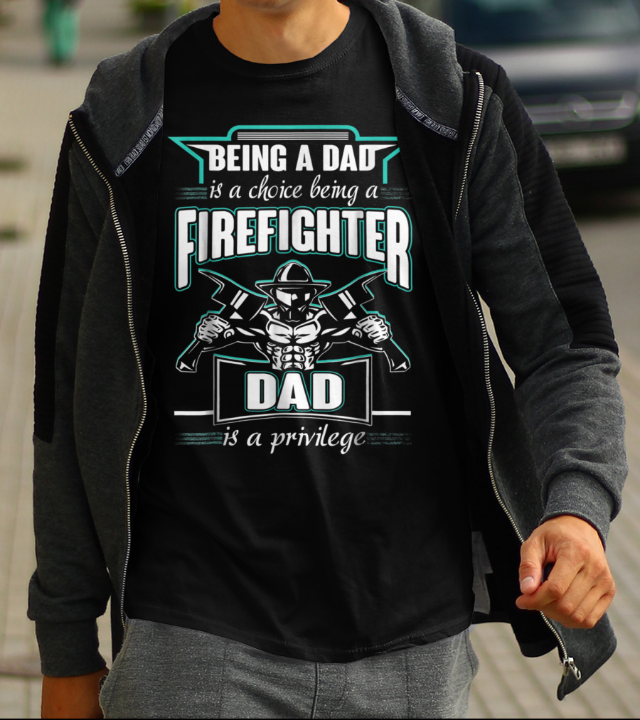 Being A Dad Is A Choice Being A Firefighter Dad Is A Privilege T-Shirt