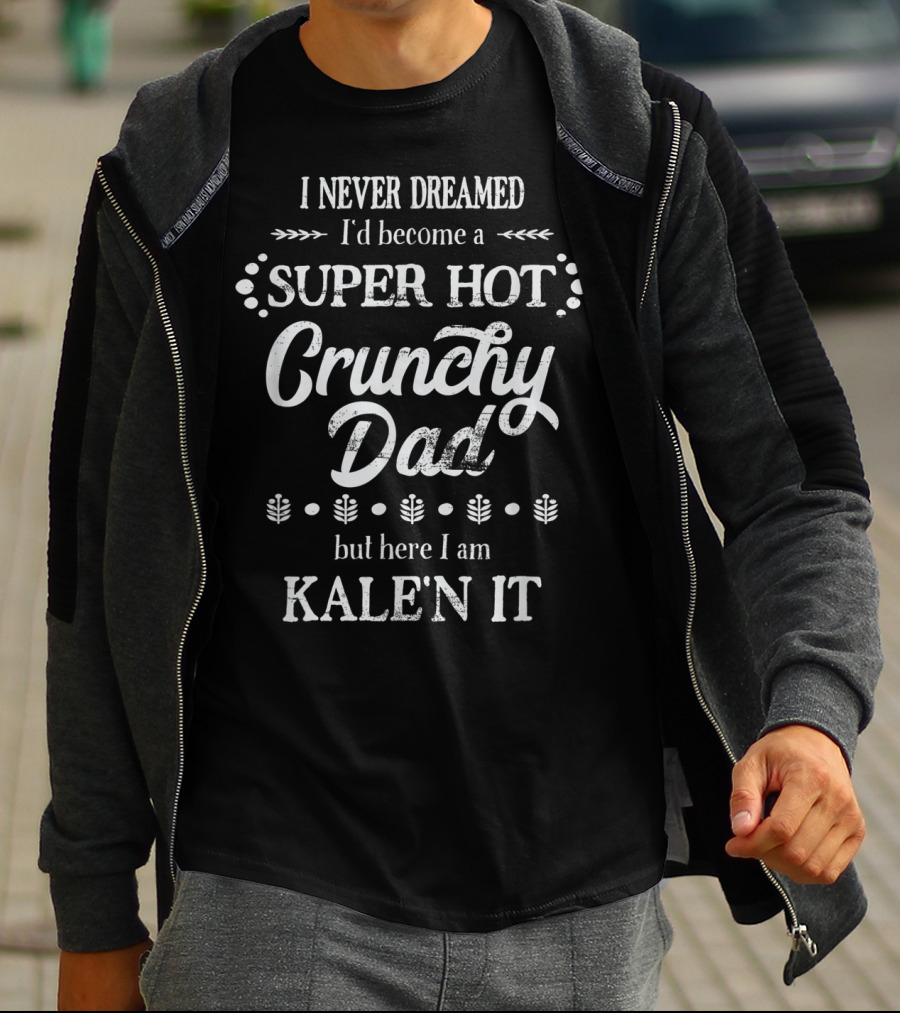 I Never Dreamed I'd Become A Super Hot Crunchy Dad But Here I Am Kalen It T-Shirt
