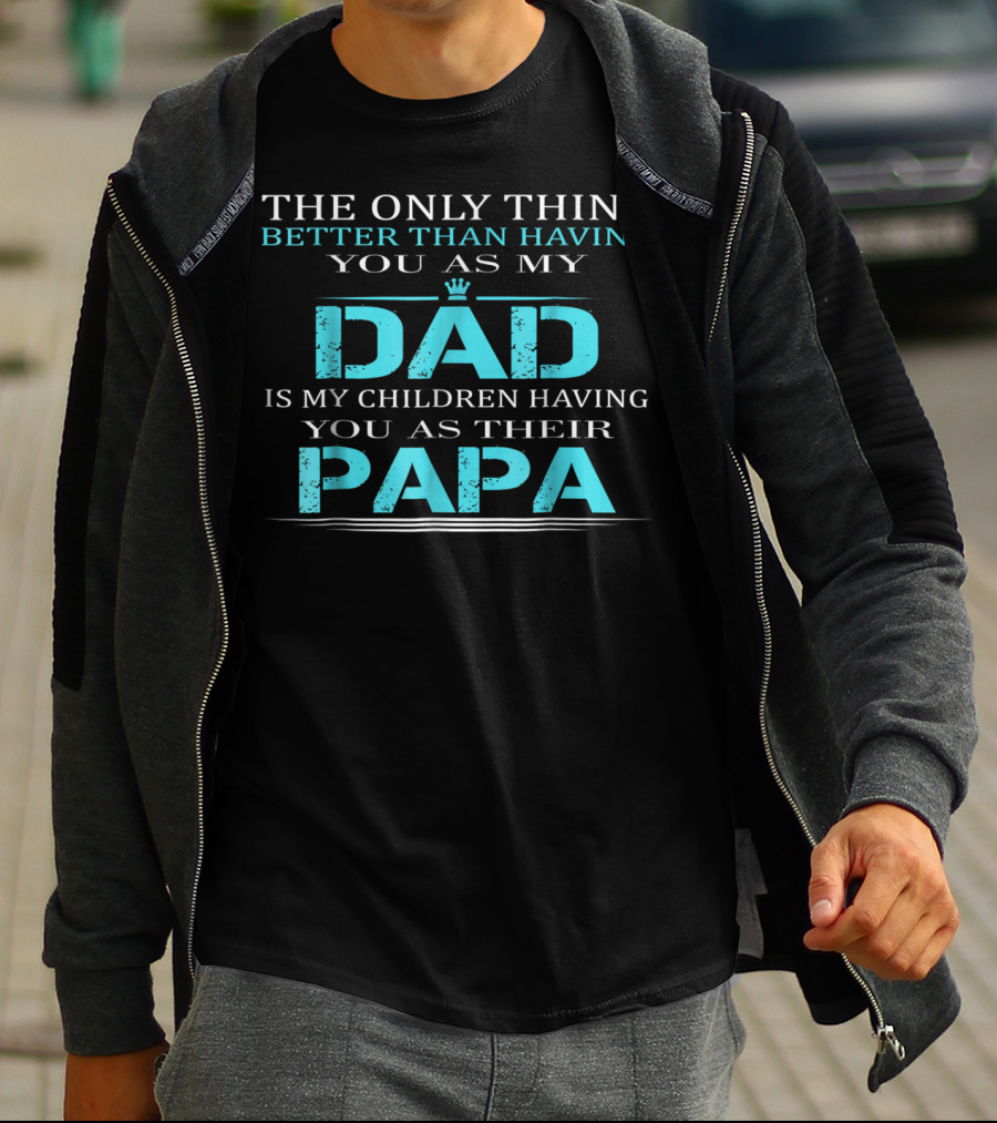 THE ONLY THING BETTER THAN HAVING YOU AS MY DAD IS MY CHILDREN HAVING YOU AS THEIR PAPA T-Shirt