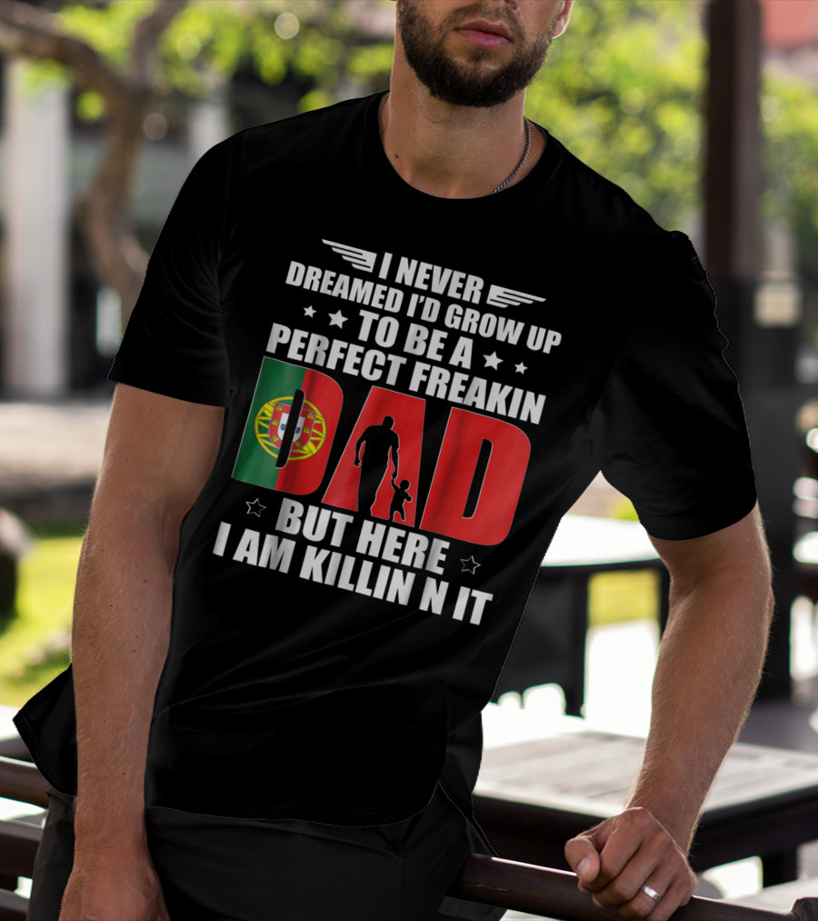 I Never Dreamed I'd Grow Up To Be A Perfect Freakin Dad Portugal Flag But Here I Am Killin N It T-Shirt