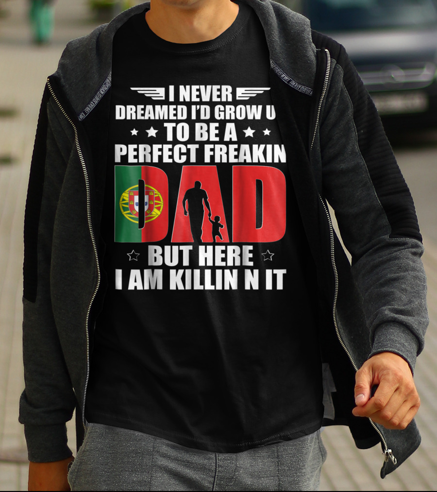 I Never Dreamed I'd Grow Up To Be A Perfect Freakin Dad Portugal Flag But Here I Am Killin N It T-Shirt