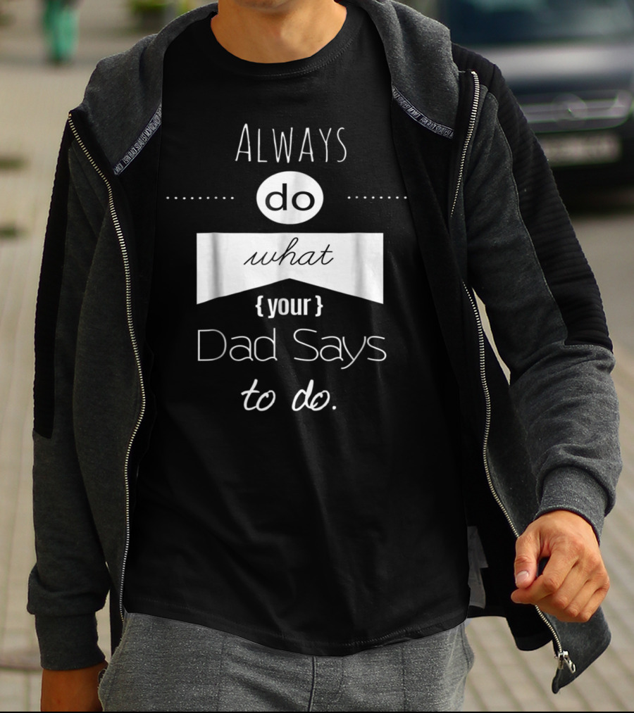 Always Do What Your Dad Says To Do T-Shirt