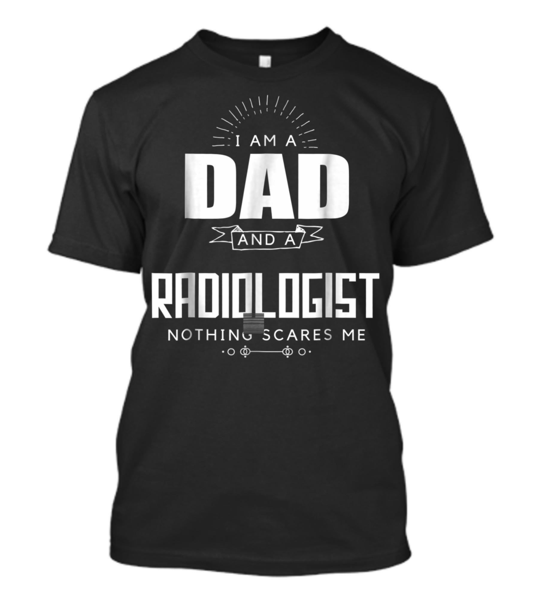 I Am A Dad And A Radiologist Nothing Scares Me T-Shirt