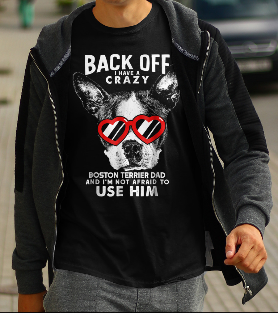 BACK OFF I HAVE A CRAZY BOSTON TERRIER DAD AND I'M NOT AFRAID TO USE HIM T-Shirt