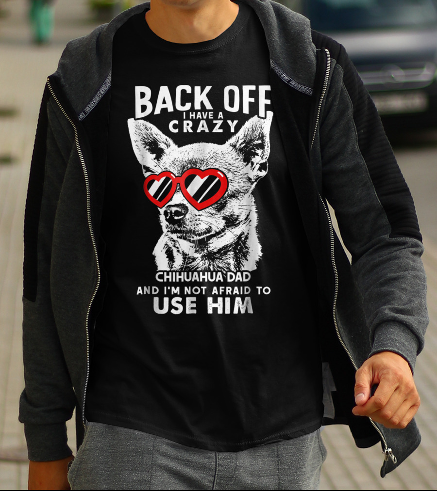 Back Off I Have A Crazy Chihuahua Dad And I'm Not Afraid To Use Him T-Shirt