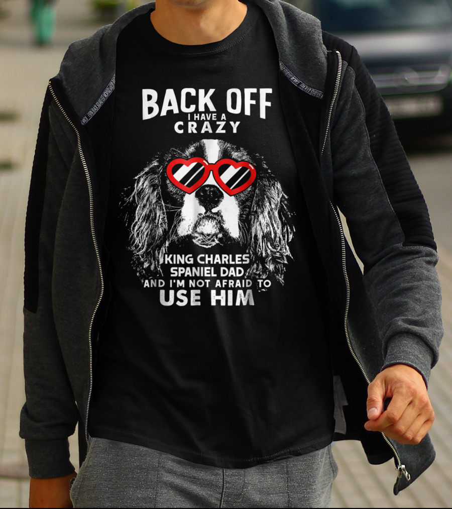 Back Off I Have A Crazy King Charles Spaniel Dad And I'm Not Afraid To Use Him T-Shirt