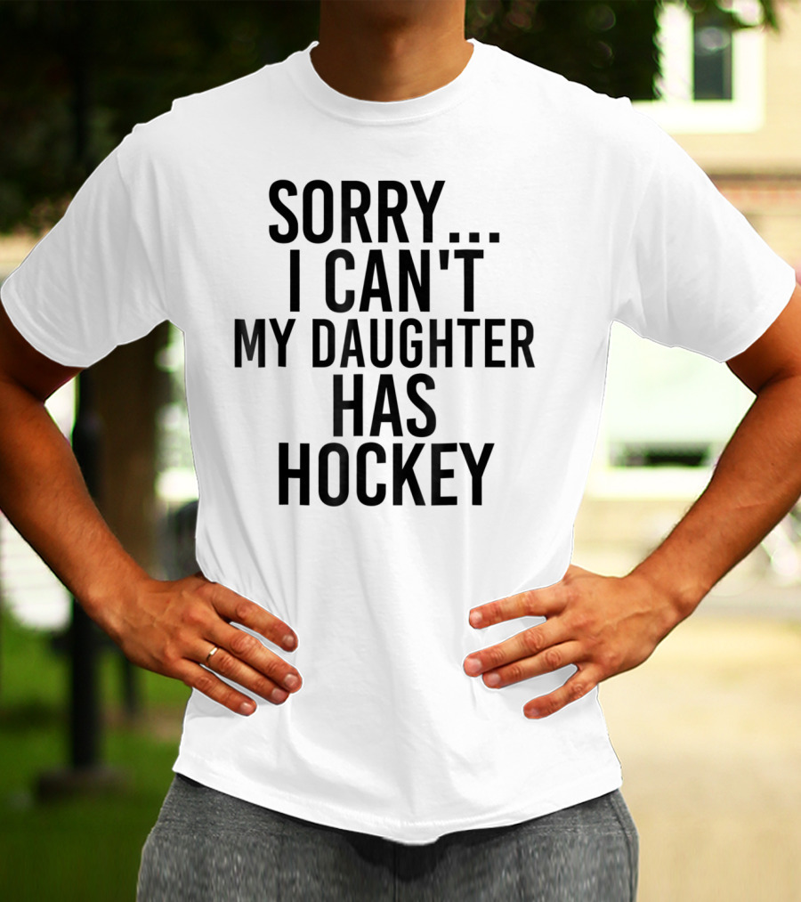 Sorry I Can't My Daughter Has Hockey T-Shirt